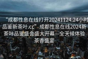 “成都性息在線打開(kāi)20241124.24小時(shí)品鑒新茶葉.cc”成都性息在線2024新茶葉品鑒盛會(huì)盛大開(kāi)幕—全天候體驗(yàn)茶香盛宴