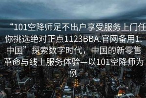 “101空降師足不出戶享受服務(wù)上門任你挑選絕對(duì)正點(diǎn)1123BBA.官網(wǎng)備用1.中國(guó)”探索數(shù)字時(shí)代，中國(guó)的新零售革命與線上服務(wù)體驗(yàn)—以101空降師為例