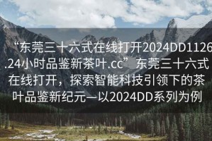 “東莞三十六式在線打開2024DD1126.24小時(shí)品鑒新茶葉.cc”東莞三十六式在線打開，探索智能科技引領(lǐng)下的茶葉品鑒新紀(jì)元—以2024DD系列為例