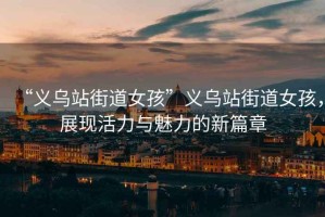“義烏站街道女孩”義烏站街道女孩，展現(xiàn)活力與魅力的新篇章
