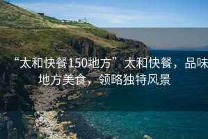 “太和快餐150地方”太和快餐，品味地方美食，領(lǐng)略獨特風(fēng)景