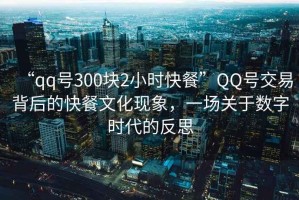 “qq號300塊2小時快餐”QQ號交易背后的快餐文化現(xiàn)象，一場關(guān)于數(shù)字時代的反思
