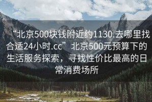 “北京500塊錢附近約1130.去哪里找合適24小時(shí).cc”北京500元預(yù)算下的生活服務(wù)探索，尋找性價(jià)比最高的日常消費(fèi)場所