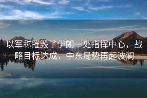 以軍稱摧毀了伊朗一處指揮中心，戰(zhàn)略目標達成，中東局勢再起波瀾