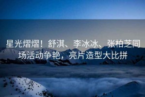 星光熠熠！舒淇、李冰冰、張柏芝同場活動爭艷，亮片造型大比拼