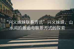 “興義妹妹聯(lián)系方式”興義妹妹，山水間的邂逅與聯(lián)系方式的探索