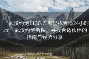 “武漢約炮1130.去哪里找合適24小時(shí).cc”武漢約炮新探，尋找合適伙伴的指南與經(jīng)驗(yàn)分享