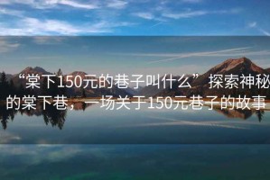 “棠下150元的巷子叫什么”探索神秘的棠下巷，一場關(guān)于150元巷子的故事