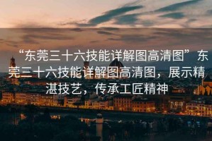 “東莞三十六技能詳解圖高清圖”東莞三十六技能詳解圖高清圖，展示精湛技藝，傳承工匠精神