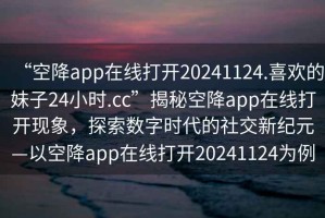 “空降app在線打開20241124.喜歡的妹子24小時(shí).cc”揭秘空降app在線打開現(xiàn)象，探索數(shù)字時(shí)代的社交新紀(jì)元—以空降app在線打開20241124為例
