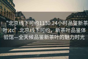 “北京線下可約1130.24小時(shí)品鑒新茶葉.cc”北京線下可約，新茶葉品鑒體驗(yàn)館—全天候品鑒新茶葉的魅力時(shí)光