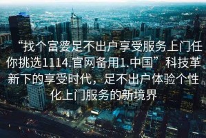 “找個(gè)富婆足不出戶享受服務(wù)上門任你挑選1114.官網(wǎng)備用1.中國”科技革新下的享受時(shí)代，足不出戶體驗(yàn)個(gè)性化上門服務(wù)的新境界