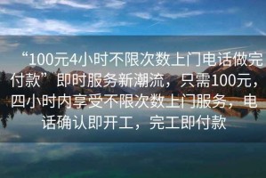 “100元4小時(shí)不限次數(shù)上門電話做完付款”即時(shí)服務(wù)新潮流，只需100元，四小時(shí)內(nèi)享受不限次數(shù)上門服務(wù)，電話確認(rèn)即開工，完工即付款