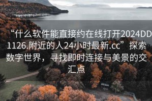 “什么軟件能直接約在線(xiàn)打開(kāi)2024DD1126.附近的人24小時(shí)最新.cc”探索數(shù)字世界，尋找即時(shí)連接與美景的交匯點(diǎn)
