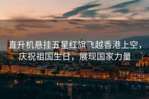 直升機懸掛五星紅旗飛越香港上空，慶祝祖國生日，展現(xiàn)國家力量