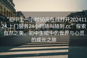 “初中生一小時(shí)50元在線打開20241124.上門服務(wù)24小時(shí)隨叫隨到.cc”探索自然之美，初中生眼中的世界與心靈的成長(zhǎng)之旅