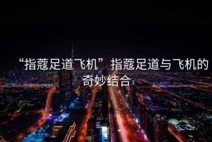 “指蔻足道飛機(jī)”指蔻足道與飛機(jī)的奇妙結(jié)合
