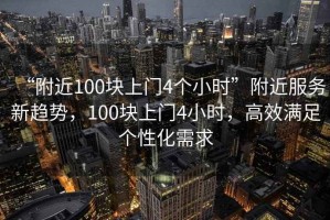 “附近100塊上門4個小時”附近服務(wù)新趨勢，100塊上門4小時，高效滿足個性化需求
