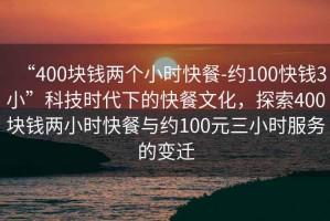 “400塊錢兩個小時快餐-約100快錢3小”科技時代下的快餐文化，探索400塊錢兩小時快餐與約100元三小時服務的變遷