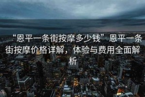 “恩平一條街按摩多少錢(qián)”恩平一條街按摩價(jià)格詳解，體驗(yàn)與費(fèi)用全面解析