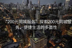 “200元同城服務(wù)”探索200元同城服務(wù)，便捷生活的多面性