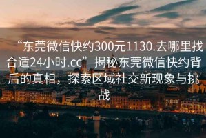 “東莞微信快約300元1130.去哪里找合適24小時.cc”揭秘東莞微信快約背后的真相，探索區(qū)域社交新現(xiàn)象與挑戰(zhàn)