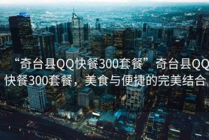 “奇臺(tái)縣QQ快餐300套餐”奇臺(tái)縣QQ快餐300套餐，美食與便捷的完美結(jié)合