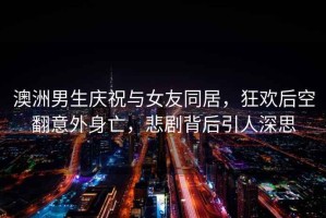 澳洲男生慶祝與女友同居，狂歡后空翻意外身亡，悲劇背后引人深思