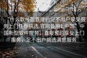 “什么軟件能直接約足不出戶享受服務上門任你挑選.官網(wǎng)備用1.中國”中國新型軟件服務，直接預約享受上門服務，足不出戶挑選滿意服務