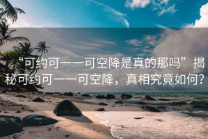 “可約可一一可空降是真的那嗎”揭秘可約可一一可空降，真相究竟如何？