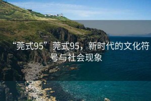 “莞式95”莞式95，新時代的文化符號與社會現象