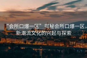 “會(huì)所口爆一區(qū)”揭秘會(huì)所口爆一區(qū)，新潮流文化的興起與探索