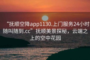 “撫順空降app1130.上門(mén)服務(wù)24小時(shí)隨叫隨到.cc”撫順美景探秘，云端之上的空中花園