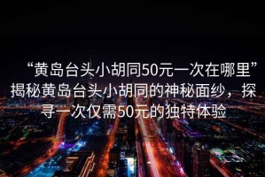 “黃島臺頭小胡同50元一次在哪里”揭秘黃島臺頭小胡同的神秘面紗，探尋一次僅需50元的獨(dú)特體驗(yàn)