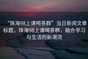 “珠海98上課喝茶群”當(dāng)日新聞文章標(biāo)題，珠海98上課喝茶群，融合學(xué)習(xí)與生活的新潮流