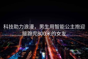 科技助力浪漫，男生用智能公主抱迎接跑完800米的女友