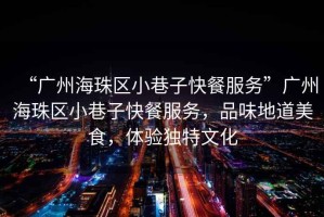 “廣州海珠區(qū)小巷子快餐服務(wù)”廣州海珠區(qū)小巷子快餐服務(wù)，品味地道美食，體驗(yàn)獨(dú)特文化
