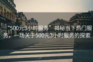 “500元3小時服務(wù)”揭秘當下熱門服務(wù)，一場關(guān)于500元3小時服務(wù)的探索
