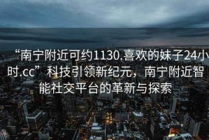 “南寧附近可約1130.喜歡的妹子24小時(shí).cc”科技引領(lǐng)新紀(jì)元，南寧附近智能社交平臺(tái)的革新與探索
