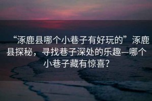 “涿鹿縣哪個(gè)小巷子有好玩的”涿鹿縣探秘，尋找巷子深處的樂趣—哪個(gè)小巷子藏有驚喜？