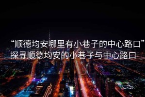 “順德均安哪里有小巷子的中心路口”探尋順德均安的小巷子與中心路口