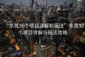 “東莞36個項(xiàng)目詳解和玩法”東莞36個項(xiàng)目詳解與玩法攻略