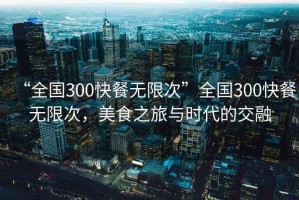 “全國(guó)300快餐無限次”全國(guó)300快餐無限次，美食之旅與時(shí)代的交融