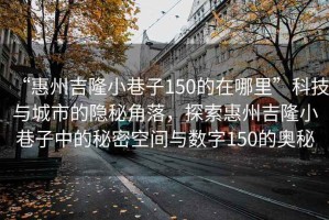 “惠州吉隆小巷子150的在哪里”科技與城市的隱秘角落，探索惠州吉隆小巷子中的秘密空間與數(shù)字150的奧秘