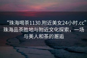 “珠海喝茶1130.附近美女24小時.cc”珠海品茶勝地與附近文化探索，一場與美人和茶的邂逅