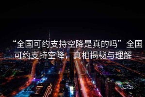 “全國可約支持空降是真的嗎”全國可約支持空降，真相揭秘與理解