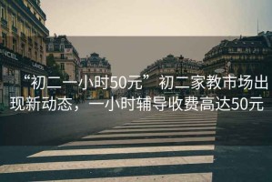 “初二一小時50元”初二家教市場出現(xiàn)新動態(tài)，一小時輔導(dǎo)收費高達(dá)50元