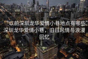 “以前深圳龍華愛(ài)情小巷地點(diǎn)有哪些”深圳龍華愛(ài)情小巷，舊日風(fēng)情與浪漫回憶