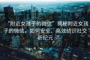 “附近女孩子的微信”揭秘附近女孩子的微信，如何安全、高效結(jié)識社交新紀(jì)元