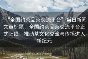 “全國約茶品茶交流平臺(tái)”當(dāng)日新聞文章標(biāo)題，全國約茶品茶交流平臺(tái)正式上線，推動(dòng)茶文化交流與傳播進(jìn)入新紀(jì)元